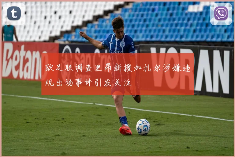 欧足联调查里昂新援加扎尔涉嫌违规出场事件引发关注
