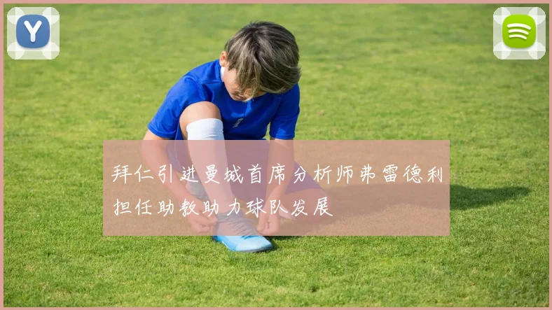 拜仁引进曼城首席分析师弗雷德利担任助教助力球队发展