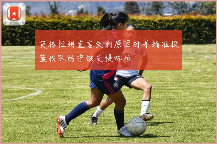 英格拉姆直言失利原因对手精准投篮我队防守缺乏侵略性