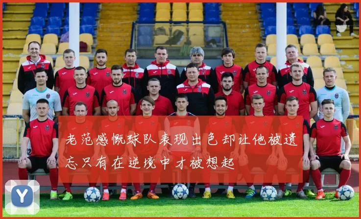 老范感慨球队表现出色却让他被遗忘只有在逆境中才被想起