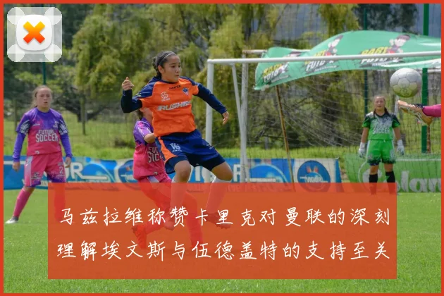 马兹拉维称赞卡里克对曼联的深刻理解埃文斯与伍德盖特的支持至关重要