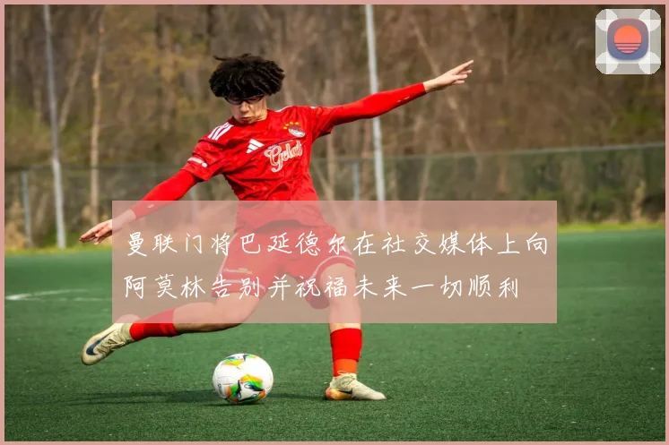 曼联门将巴延德尔在社交媒体上向阿莫林告别并祝福未来一切顺利