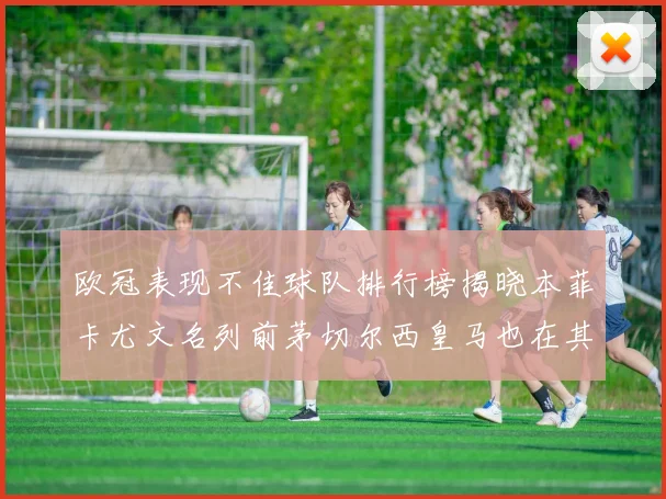 欧冠表现不佳球队排行榜揭晓本菲卡尤文名列前茅切尔西皇马也在其中