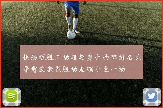 快船连胜三场追赶勇士西部排名竞争愈发激烈胜场差缩小至一场