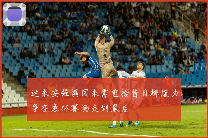 达米安强调国米需重拾昔日辉煌力争在意杯赛场走到最后