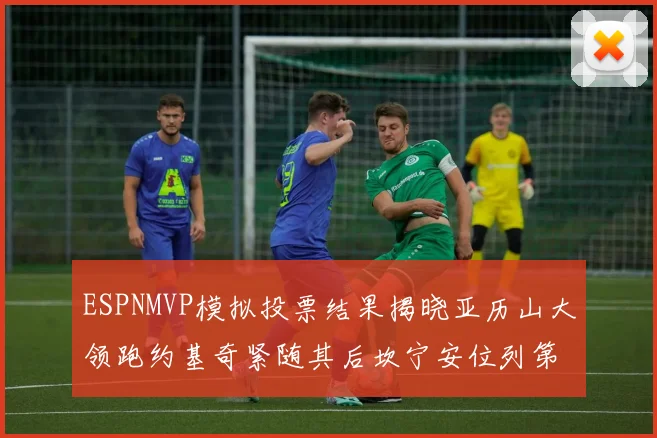 ESPNMVP模拟投票结果揭晓亚历山大领跑约基奇紧随其后坎宁安位列第三
