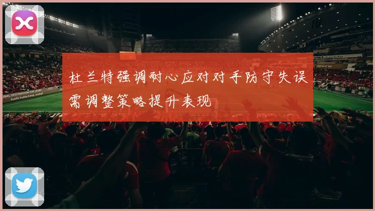 杜兰特强调耐心应对对手防守失误需调整策略提升表现