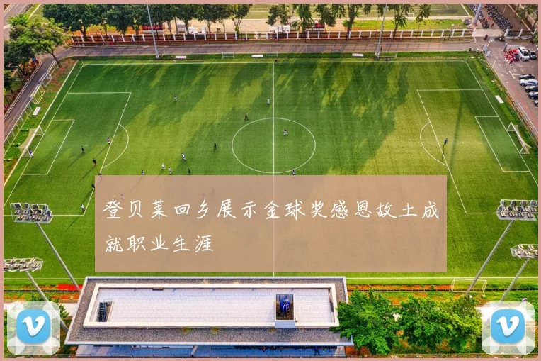登贝莱回乡展示金球奖感恩故土成就职业生涯