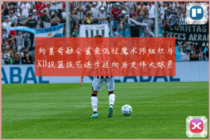 约基奇融合鲨鱼低位魔术师组织与KD投篮技艺逐步迈向历史伟大球员之路