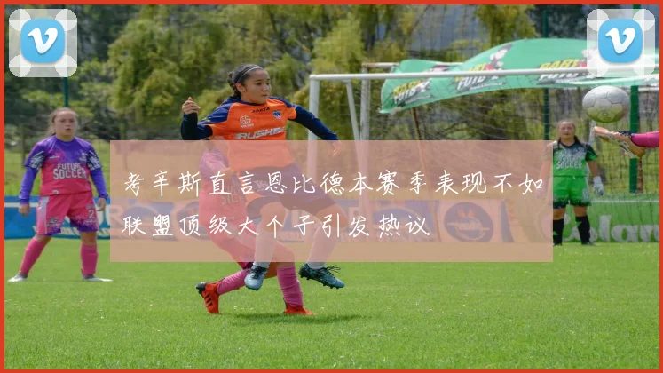考辛斯直言恩比德本赛季表现不如联盟顶级大个子引发热议