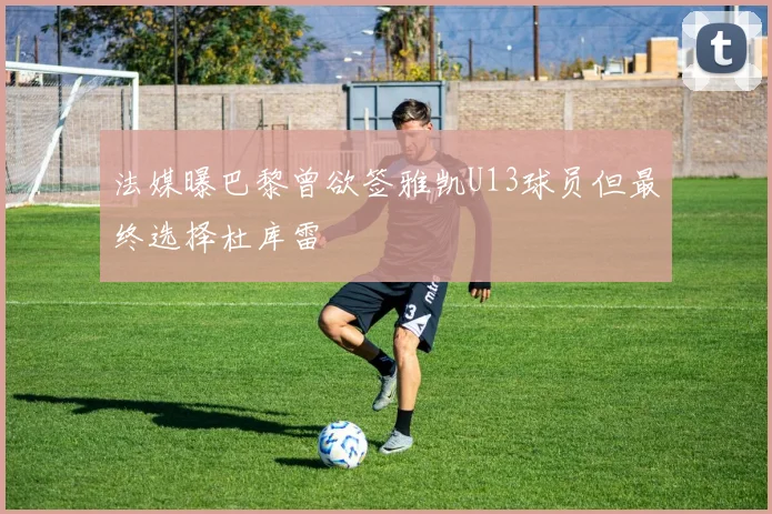 法媒曝巴黎曾欲签雅凯U13球员但最终选择杜库雷