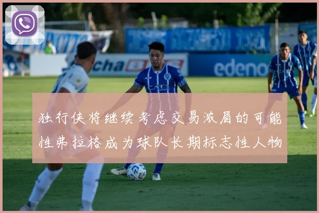 独行侠将继续考虑交易浓眉的可能性弗拉格成为球队长期标志性人物