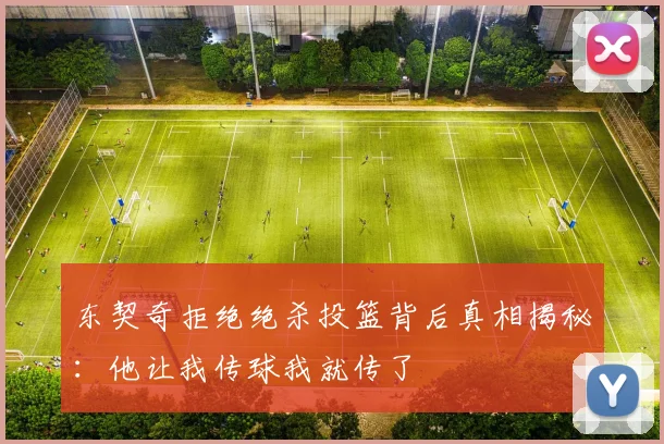 东契奇拒绝绝杀投篮背后真相揭秘：他让我传球我就传了