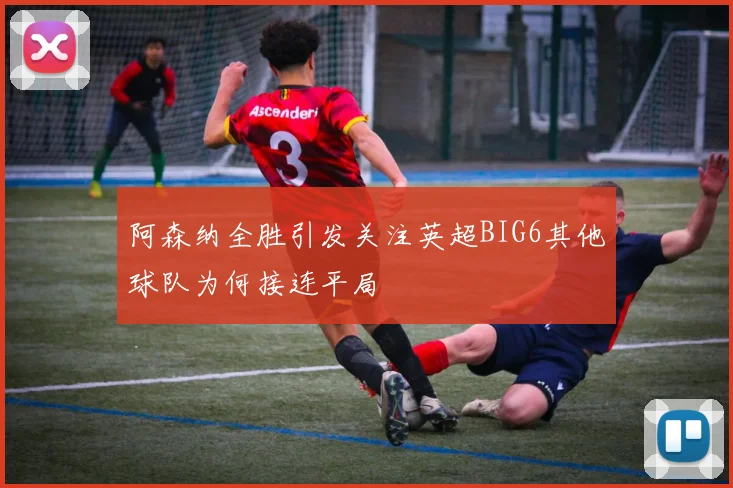 阿森纳全胜引发关注英超BIG6其他球队为何接连平局