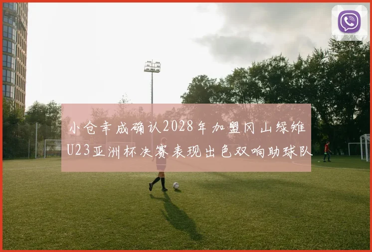 小仓幸成确认2028年加盟冈山绿雉U23亚洲杯决赛表现出色双响助球队夺冠