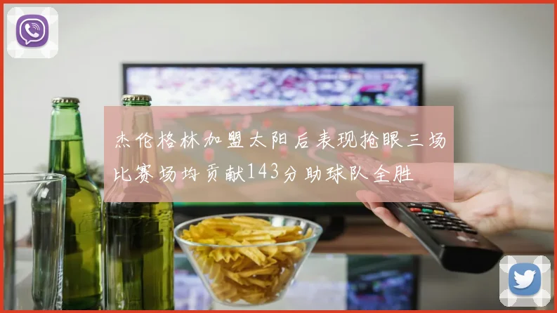 杰伦格林加盟太阳后表现抢眼三场比赛场均贡献143分助球队全胜