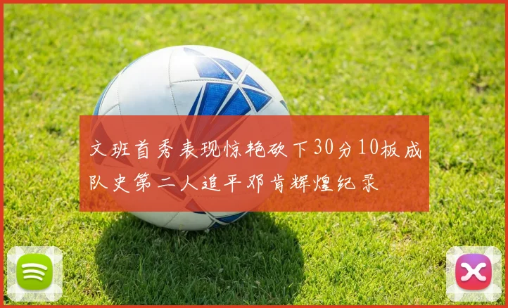文班首秀表现惊艳砍下30分10板成队史第二人追平邓肯辉煌纪录