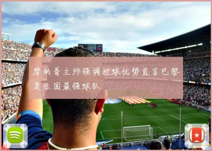 摩纳哥主帅强调控球优势直言巴黎是法国最强球队