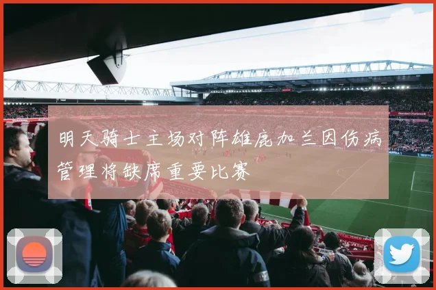 明天骑士主场对阵雄鹿加兰因伤病管理将缺席重要比赛