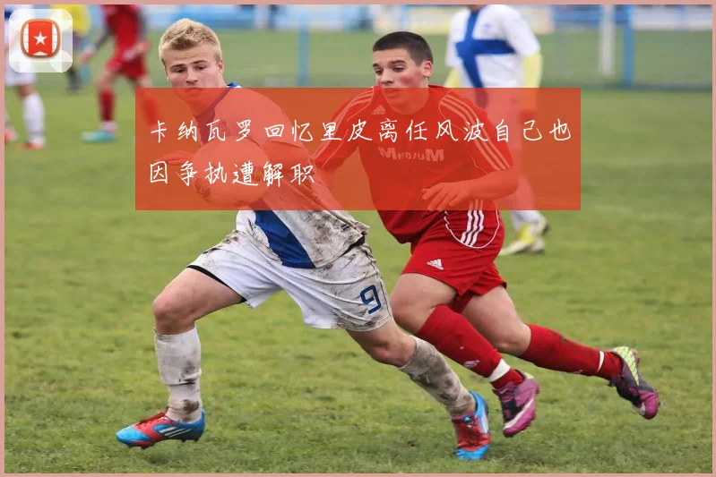 卡纳瓦罗回忆里皮离任风波自己也因争执遭解职