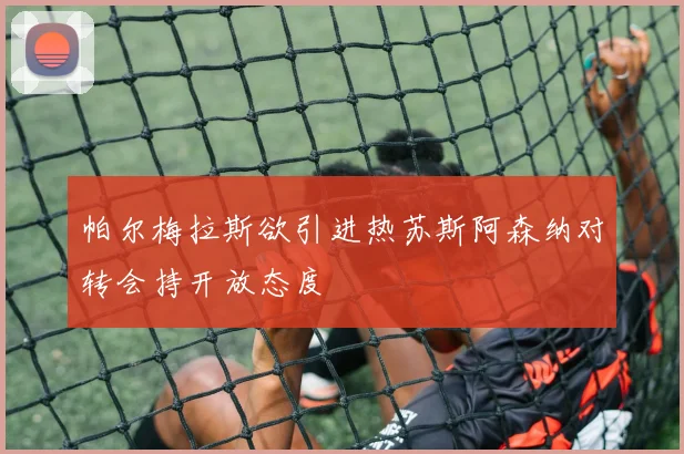 帕尔梅拉斯欲引进热苏斯阿森纳对转会持开放态度
