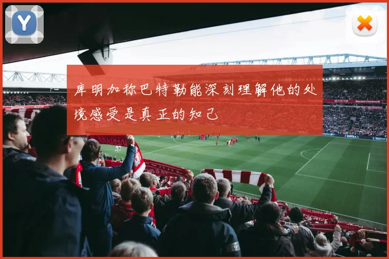 库明加称巴特勒能深刻理解他的处境感受是真正的知己