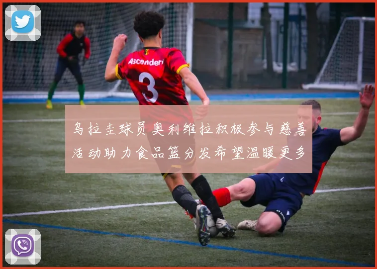乌拉圭球员奥利维拉积极参与慈善活动助力食品篮分发希望温暖更多需要帮助的人