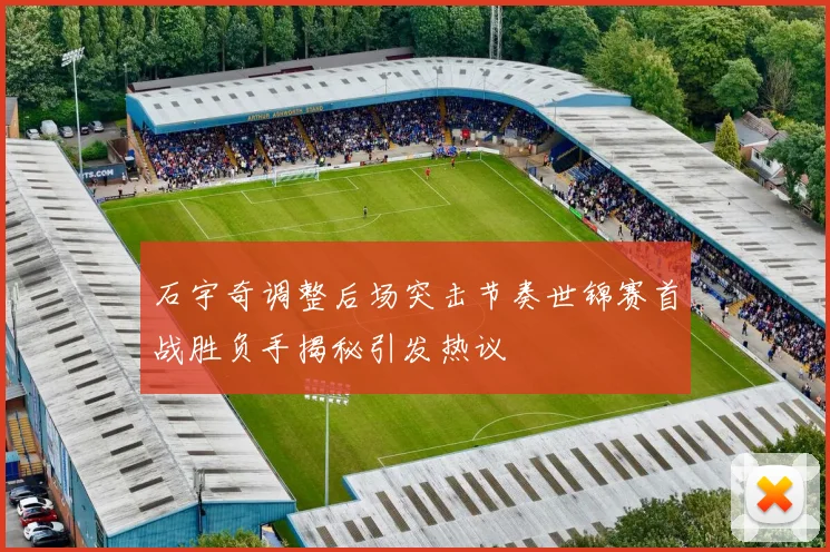 石宇奇调整后场突击节奏世锦赛首战胜负手揭秘引发热议