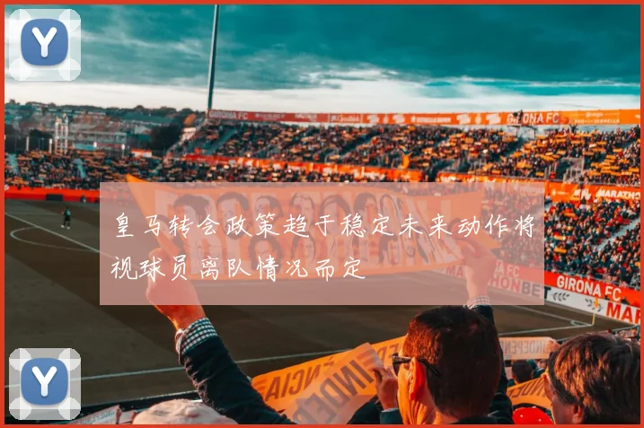 皇马转会政策趋于稳定未来动作将视球员离队情况而定