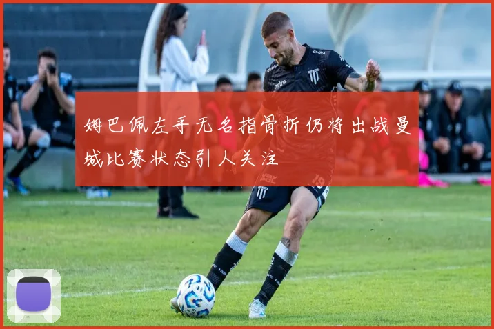 姆巴佩左手无名指骨折仍将出战曼城比赛状态引人关注