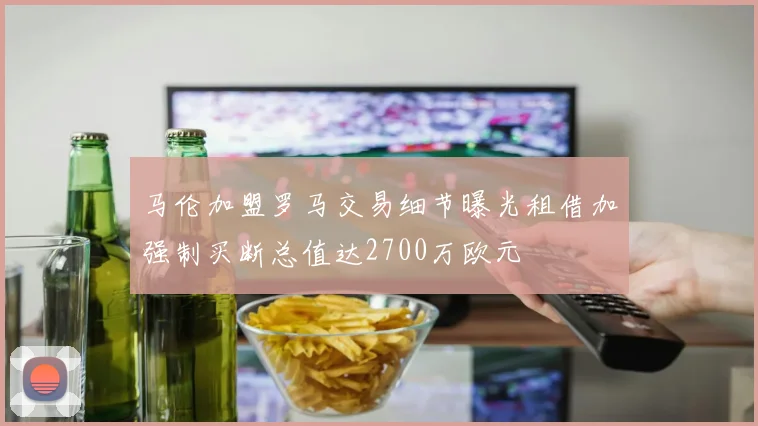 马伦加盟罗马交易细节曝光租借加强制买断总值达2700万欧元