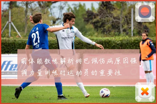 前体能教练解析姆巴佩伤病原因强调力量训练对运动员的重要性