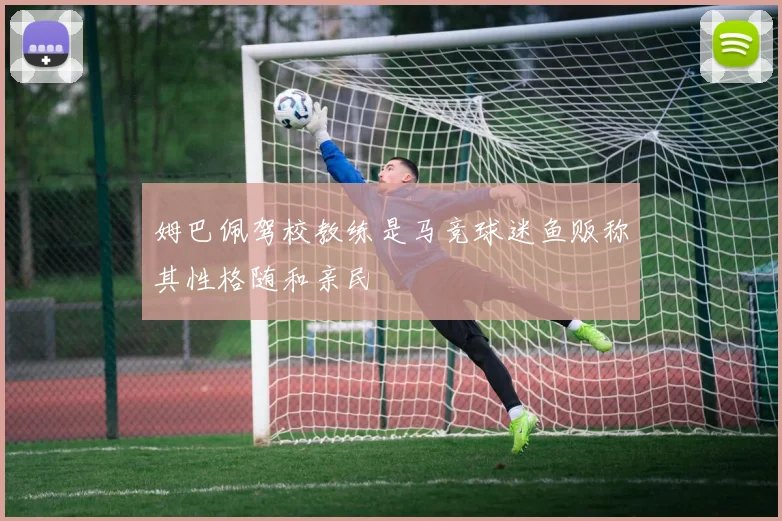 姆巴佩驾校教练是马竞球迷鱼贩称其性格随和亲民