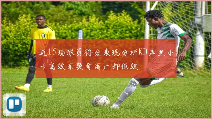近15场球员得分表现分析KD库里小卡高效东契奇高产却低效