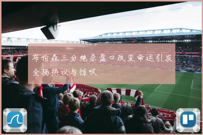 布伦森三分绝杀盘口改变命运引发全场热议与惊叹