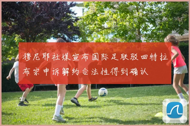 穆尼耶社媒宣布国际足联驳回特拉布宗申诉解约合法性得到确认