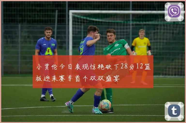 小贾伦今日表现惊艳砍下28分12篮板迎来赛季首个双双盛宴