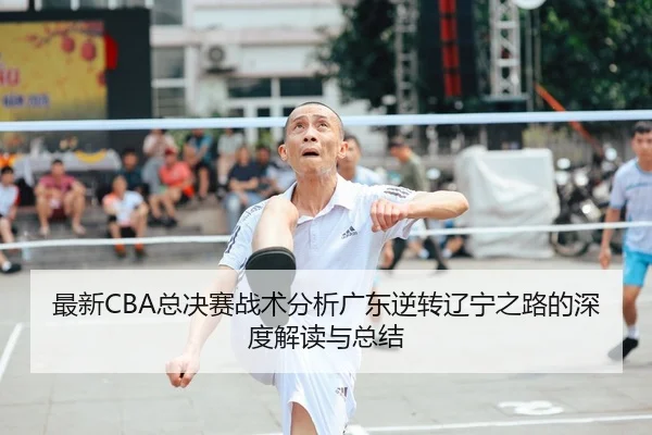 最新CBA总决赛战术分析广东逆转辽宁之路的深度解读与总结
