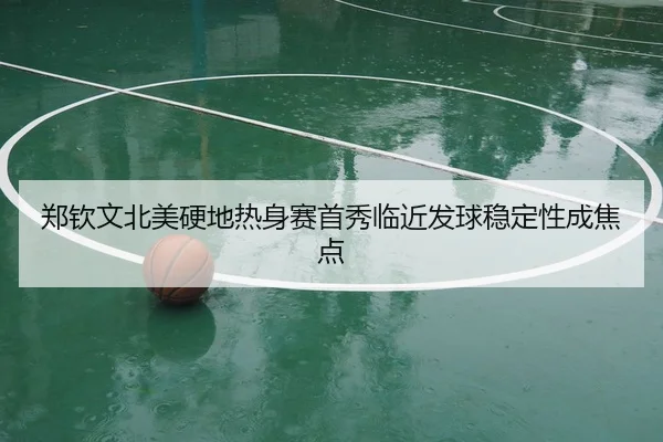 郑钦文北美硬地热身赛首秀临近发球稳定性成焦点