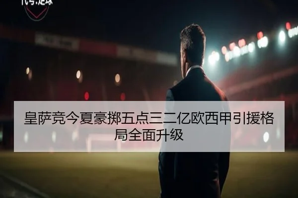 皇萨竞今夏豪掷五点三二亿欧西甲引援格局全面升级
